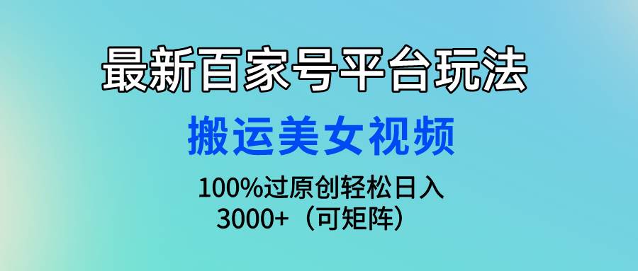 最新百家号平台玩法，搬运美女视频100%过原创大揭秘，轻松日入3000+（可...-思维屋-分享无限项目创意
