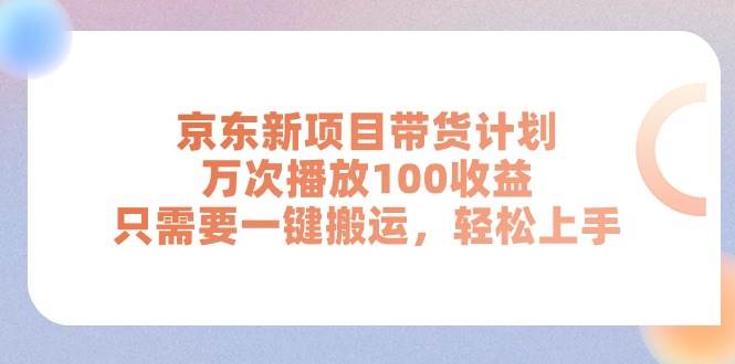 京东新项目带货计划，万次播放100收益，只需要一键搬运，轻松上手-思维屋-分享无限项目创意