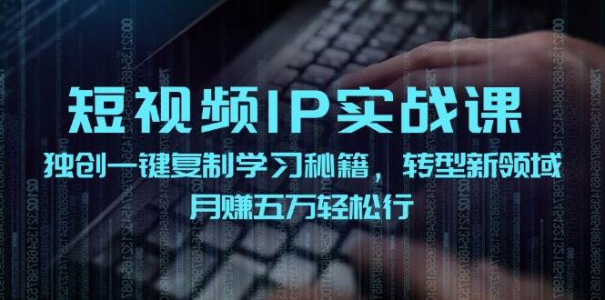 短视频 IP实战课，独创一键复制学习秘籍，转战新领域，月赚五万轻松行-思维屋-分享无限项目创意