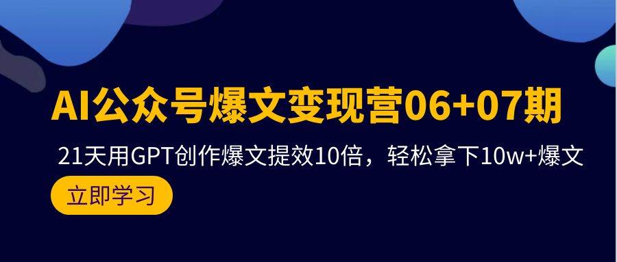 AI公众号爆文变现营06+07期，21天用GPT创作爆文提效10倍，轻松拿下10w+爆文-思维屋-分享无限项目创意