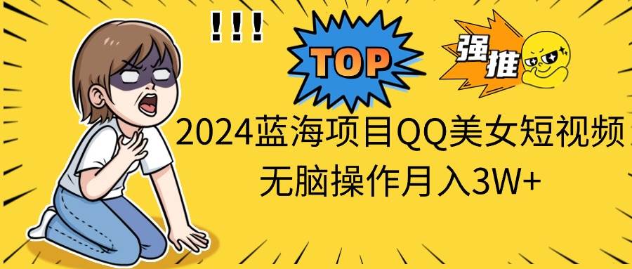 2024蓝海项目QQ美女短视频无脑操作月入3W+-思维屋-分享无限项目创意