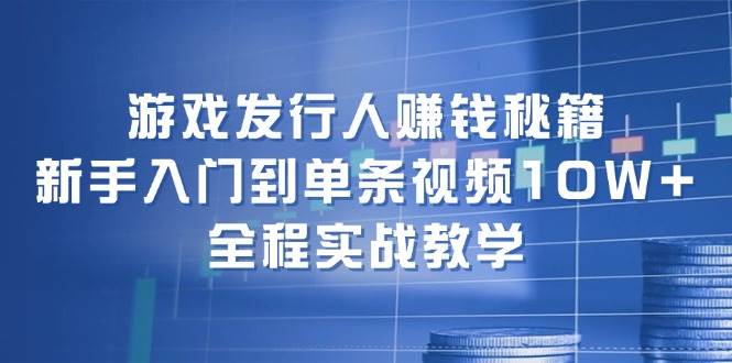 游戏发行人赚钱秘籍：新手入门到单条视频10W+，全程实战教学-思维屋-分享无限项目创意