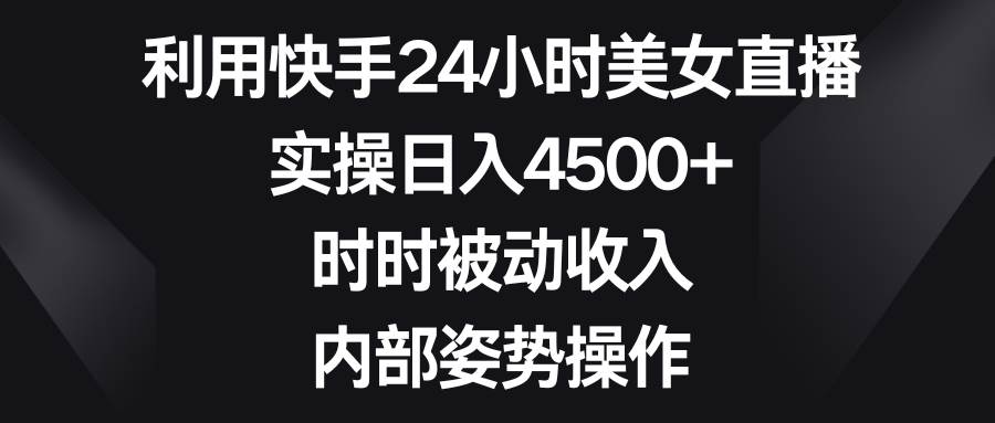 利用快手24小时美女直播，实操日入4500+，时时被动收入，内部姿势操作-思维屋-分享无限项目创意