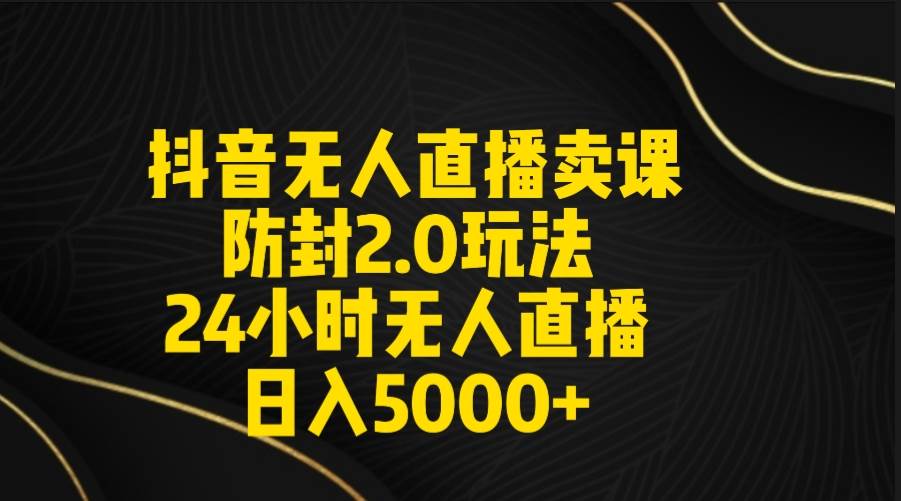抖音无人直播卖课防封2.0玩法 打造日不落直播间 日入5000+附直播素材+音频-思维屋-分享无限项目创意