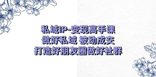 私域IP-变现高手课：做好私域 被动成交，打造好朋友圈做好社群（18节）-思维屋-分享无限项目创意