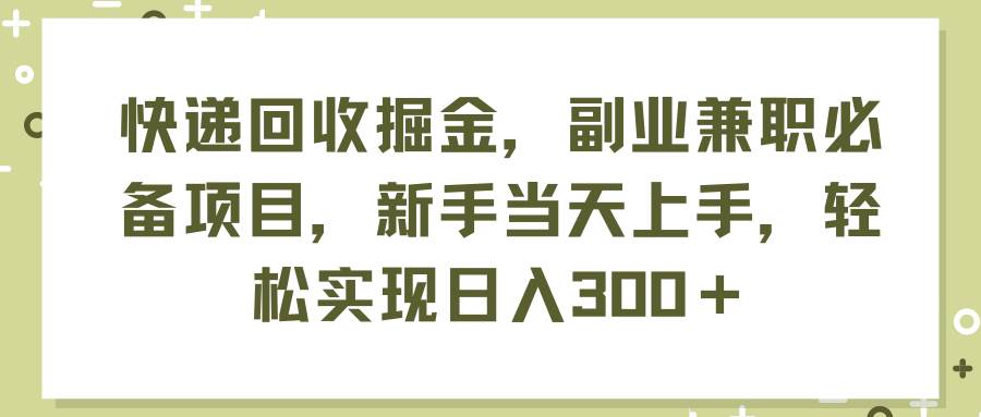 快递回收掘金，副业兼职必备项目，新手当天上手，轻松实现日入300＋-思维屋-分享无限项目创意
