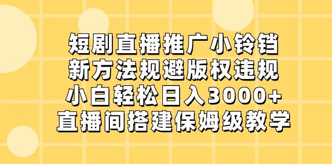 短剧直播推广小铃铛，新方法规避版权违规，小白轻松日入3000+，直播间搭...-思维屋-分享无限项目创意