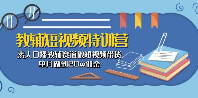 教辅-短视频特训营： 素人口播教辅赛道做短视频带货，单月做到20w佣金-思维屋-分享无限项目创意