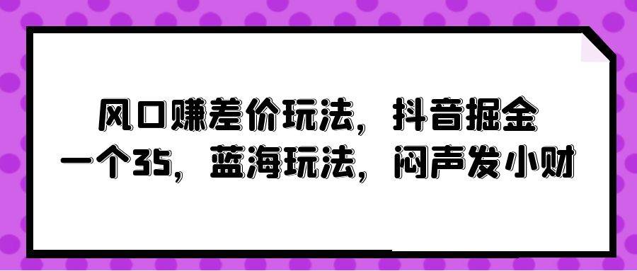 风口赚差价玩法，抖音掘金，一个35，蓝海玩法，闷声发小财-思维屋-分享无限项目创意