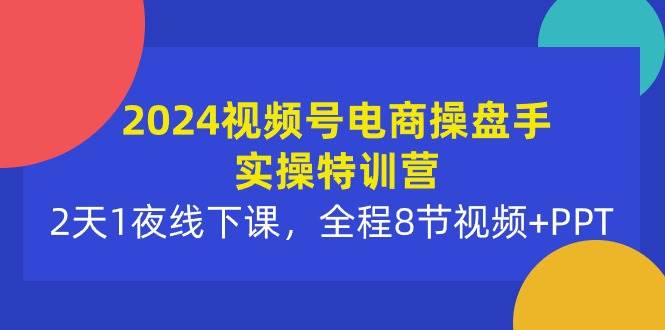 2024视频号电商操盘手实操特训营：2天1夜线下课，全程8节视频+PPT-思维屋-分享无限项目创意