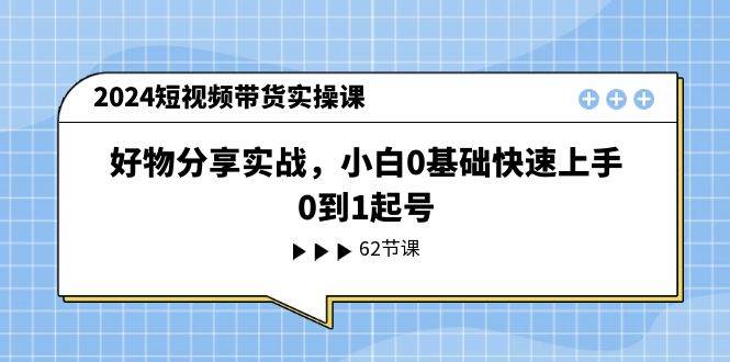 2024短视频带货实操课，好物分享实战，小白0基础快速上手，0到1起号-思维屋-分享无限项目创意