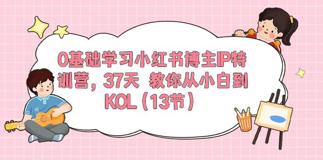 0基础学习小红书博主IP特训营，37天 教你从小白到KOL（13节）-思维屋-分享无限项目创意