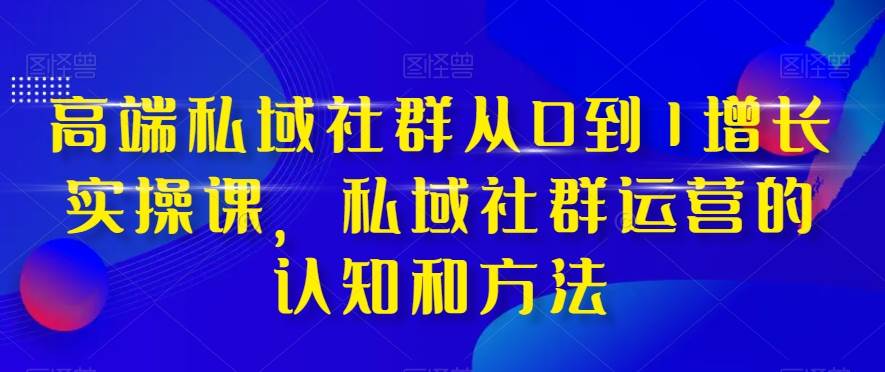 高端 私域社群从0到1增长实战课，私域社群运营的认知和方法（37节课）-思维屋-分享无限项目创意