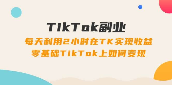 TikTok副业：每天利用2小时在TK实现收益，零基础TikTok上如何变现，34节程-思维屋-分享无限项目创意