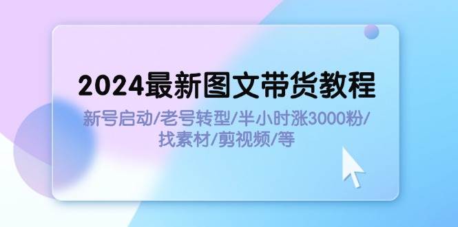 2024最新图文带货教程：新号启动/老号转型/半小时涨3000粉/找素材/剪辑-思维屋-分享无限项目创意