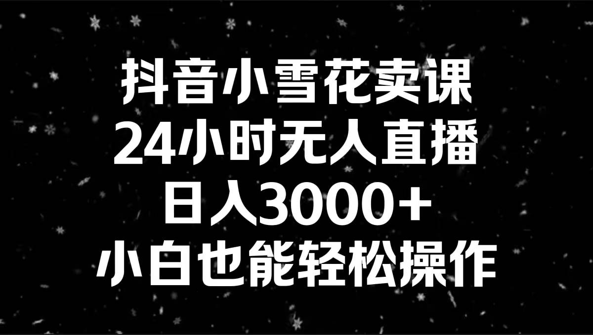 抖音小雪花卖课，24小时无人直播，日入3000+，小白也能轻松操作-思维屋-分享无限项目创意