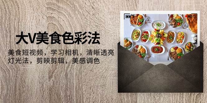 大V-美食色彩法，美食短视频 学习相机 清晰透亮灯光法 剪映剪辑 美感调色-思维屋-分享无限项目创意