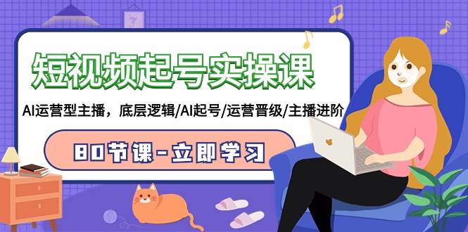 短视频起号实操课，AI运营型主播，底层逻辑/AI起号/运营晋级/主播进阶/80节-思维屋-分享无限项目创意