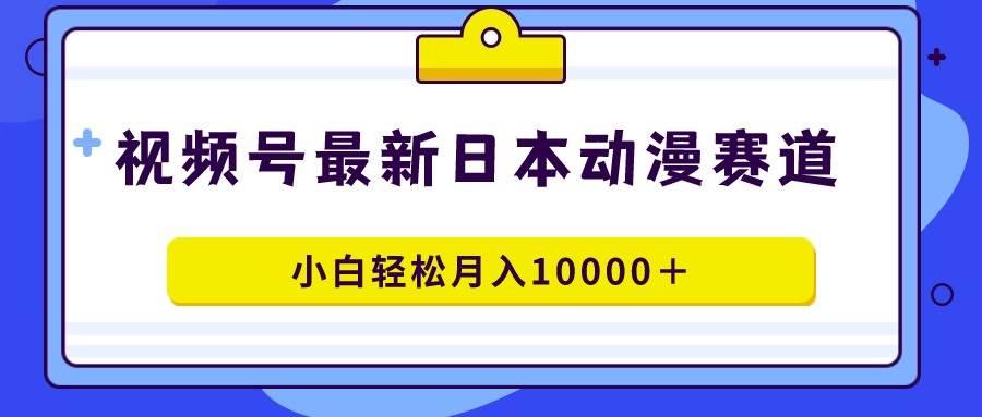 视频号日本动漫蓝海赛道，100%原创，小白轻松月入10000＋-思维屋-分享无限项目创意