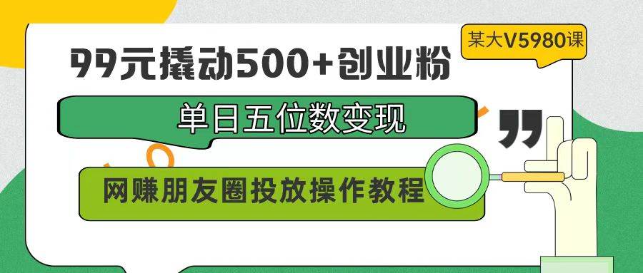 99元撬动500+创业粉，单日五位数变现，网赚朋友圈投放操作教程价值5980！-思维屋-分享无限项目创意