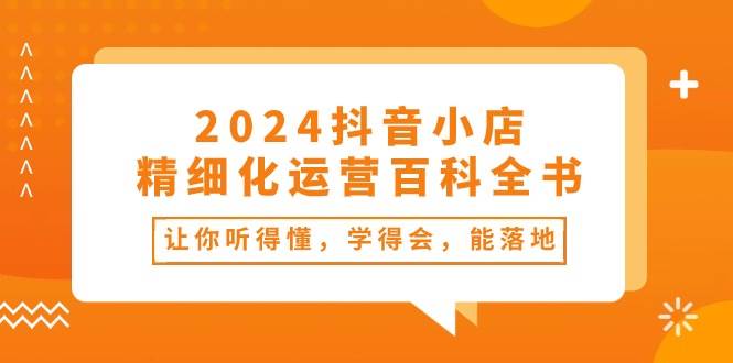 2024抖音小店-精细化运营百科全书：让你听得懂，学得会，能落地（34节课）-思维屋-分享无限项目创意