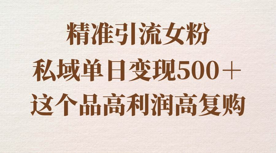 精准引流女粉，私域单日变现500＋，高利润高复购，保姆级实操教程分享-思维屋-分享无限项目创意