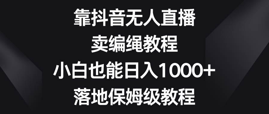 靠抖音无人直播，卖编绳教程，小白也能日入1000+，落地保姆级教程-思维屋-分享无限项目创意
