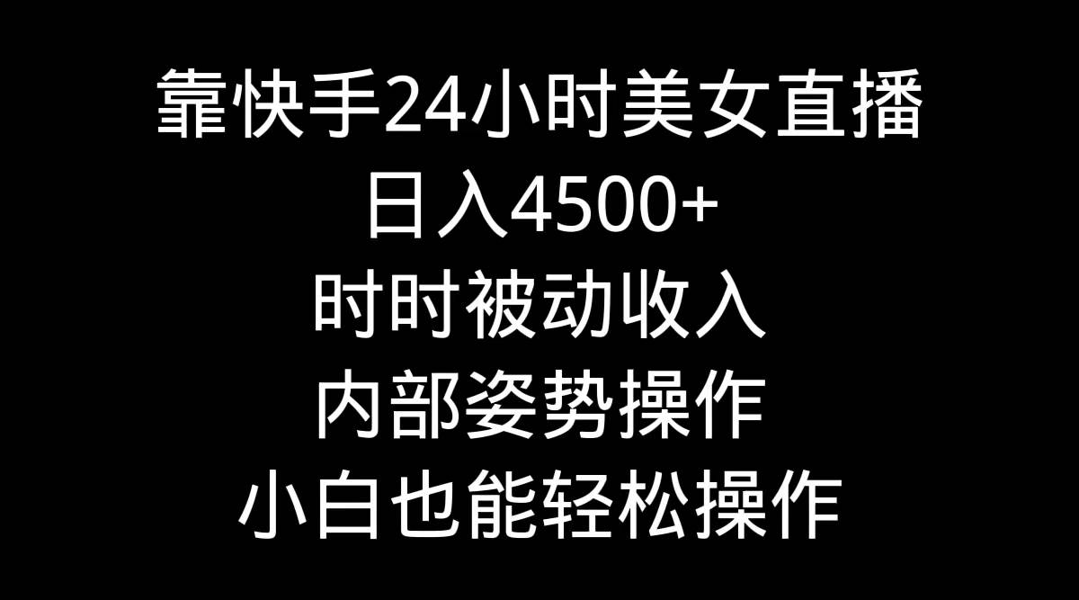 靠快手24小时美女直播，日入4500+，时时被动收入，内部姿势操作，小白也...-思维屋-分享无限项目创意