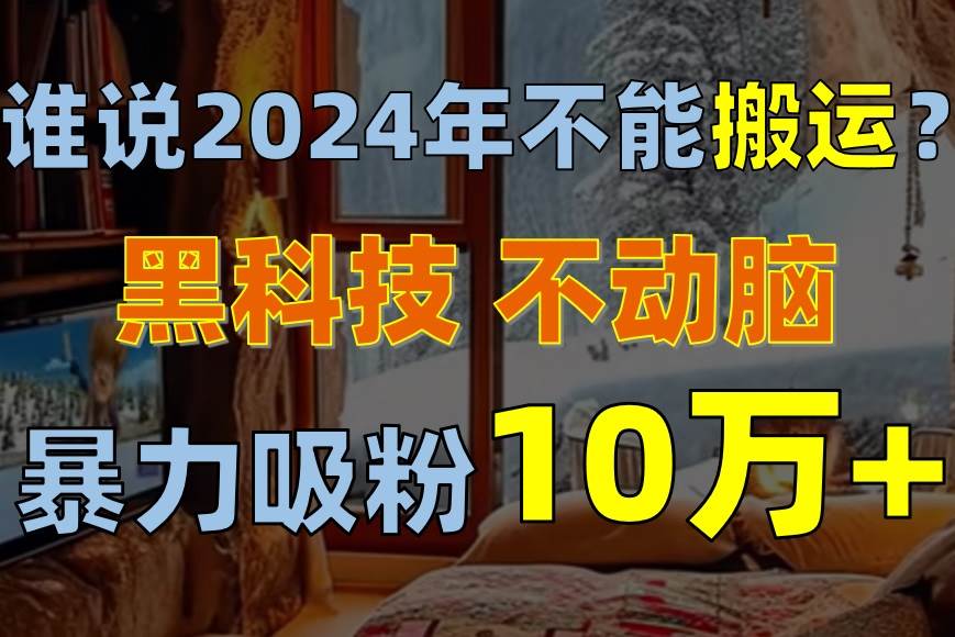 谁说2024年不能搬运？只动手不动脑，自媒体平台单月暴力涨粉10000+-思维屋-分享无限项目创意