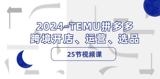 2024-TEMU拼多多·跨境开店、运营、选品（25节视频课）-思维屋-分享无限项目创意
