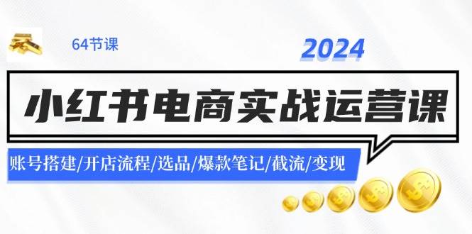 2024小红书电商实战运营课：账号搭建/开店流程/选品/爆款笔记/截流/变现-思维屋-分享无限项目创意