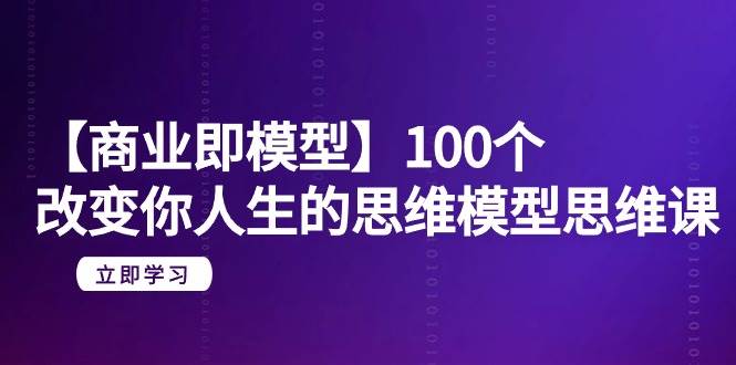 【商业 即模型】100个-改变你人生的思维模型思维课-20节-无水印-思维屋-分享无限项目创意