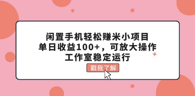 闲置手机轻松赚米小项目，单日收益100+，可放大操作，工作室稳定运行-思维屋-分享无限项目创意