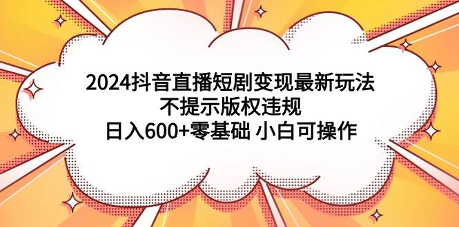 2024抖音直播短剧变现最新玩法，不提示版权违规 日入600+零基础 小白可操作-思维屋-分享无限项目创意