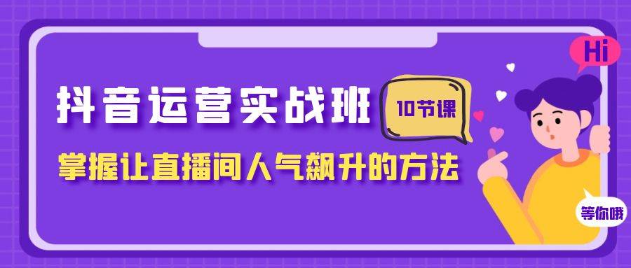 抖音运营实战班，掌握让直播间人气飙升的方法（10节课）-思维屋-分享无限项目创意