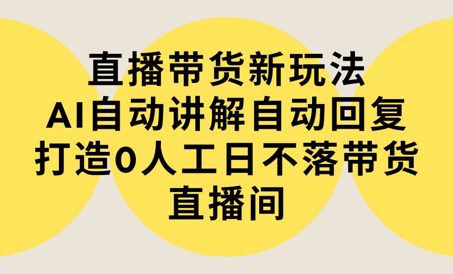 直播带货新玩法，AI自动讲解自动回复 打造0人工日不落带货直播间-教程+软件-思维屋-分享无限项目创意