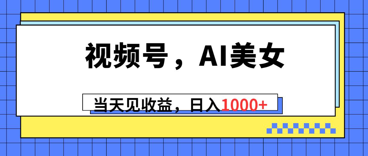 视频号，Ai美女，当天见收益，日入1000+-思维屋-分享无限项目创意