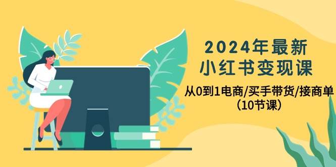 2024年最新小红书变现课，从0到1电商/买手带货/接商单（10节课）-思维屋-分享无限项目创意