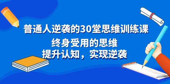 普通人逆袭的30堂思维训练课，终身受用的思维，提升认知，实现逆袭-思维屋-分享无限项目创意