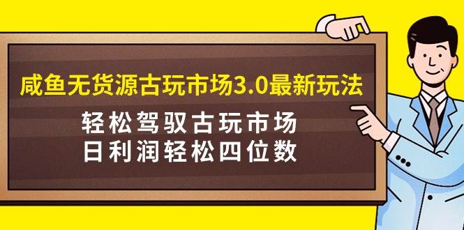 咸鱼无货源古玩市场3.0最新玩法，轻松驾驭古玩市场，日利润轻松四位数！...-思维屋-分享无限项目创意