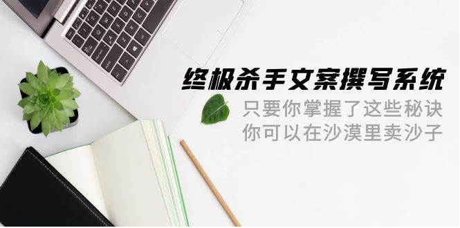 终极 杀手文案-撰写系统 只要你掌握了这些秘诀 你可以在沙漠里卖沙子-42节-思维屋-分享无限项目创意