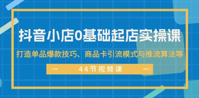 抖音小店0基础起店实操课，打造单品爆款技巧、商品卡引流模式与推流算法等-思维屋-分享无限项目创意
