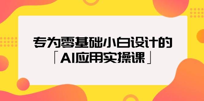 专为零基础小白设计的「AI应用实操课」-思维屋-分享无限项目创意