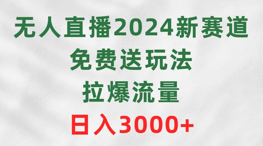 无人直播2024新赛道，免费送玩法，拉爆流量，日入3000+-思维屋-分享无限项目创意