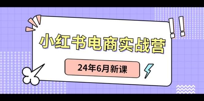 小红书电商实战营：小红书笔记带货和无人直播，24年6月新课-思维屋-分享无限项目创意