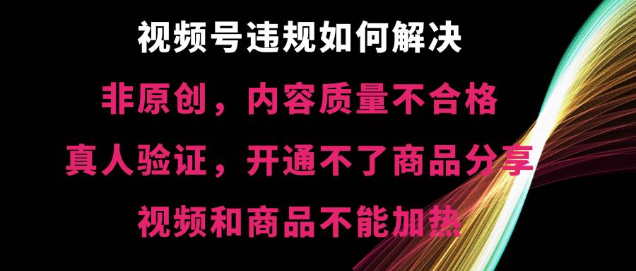 视频号【非原创，内容质量不合格，真人验证，开通不了商品分享功能，视频和商品不能加热】违规如何解决-思维屋-分享无限项目创意