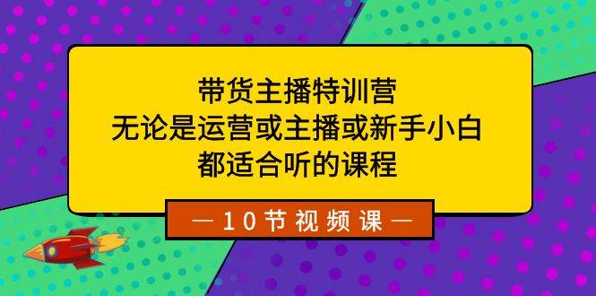带货主播特训营：无论是运营或主播或新手小白，都适合听的课程-思维屋-分享无限项目创意
