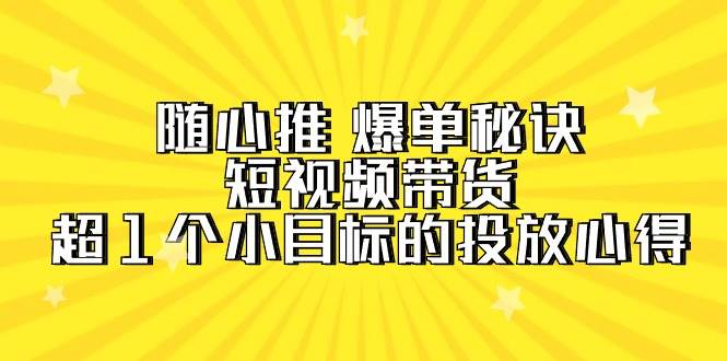 随心推 爆单秘诀,短视频带货-超1个小目标的投放心得(7节视频课)-思维屋-分享无限项目创意