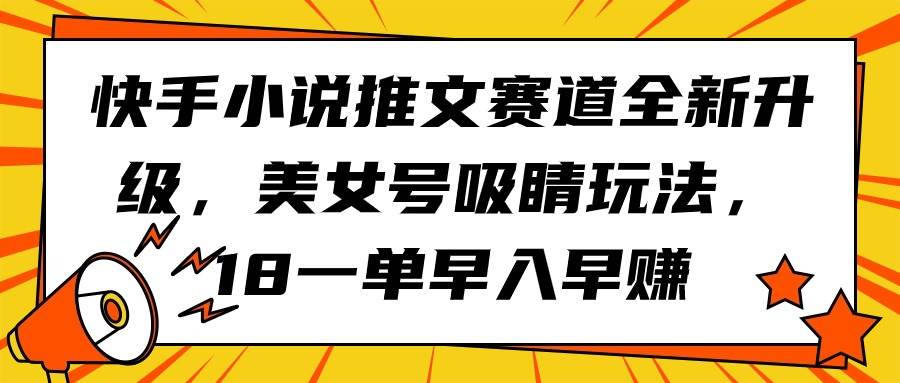 快手小说推文赛道全新升级，美女号吸睛玩法，18一单早入早赚-思维屋-分享无限项目创意