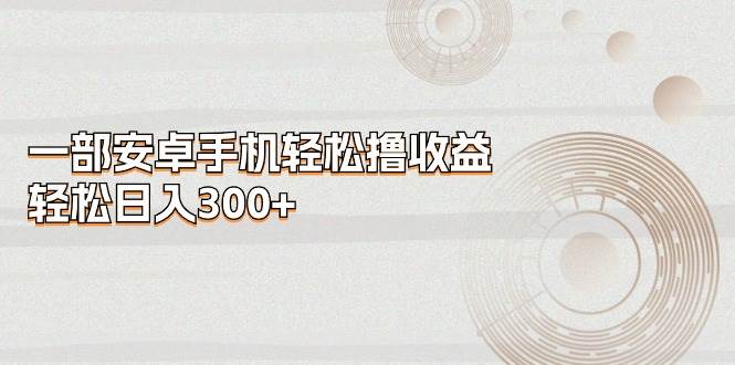 一部安卓手机轻松撸收益，轻松日入300+-思维屋-分享无限项目创意